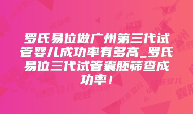 罗氏易位做广州第三代试管婴儿成功率有多高_罗氏易位三代试管囊胚筛查成功率！
