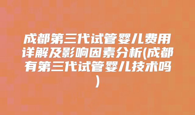 成都第三代试管婴儿费用详解及影响因素分析(成都有第三代试管婴儿技术吗)