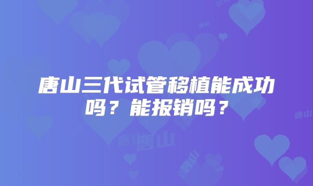 唐山三代试管移植能成功吗？能报销吗？