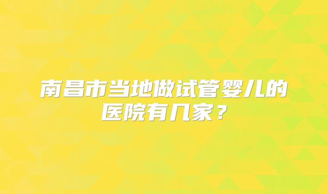 南昌市当地做试管婴儿的医院有几家？