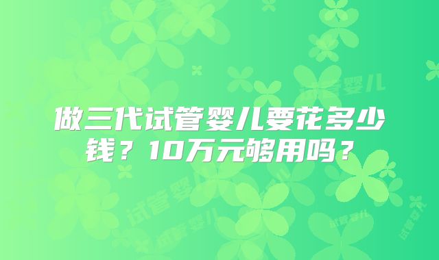 做三代试管婴儿要花多少钱？10万元够用吗？