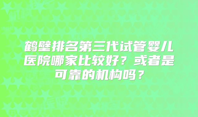 鹤壁排名第三代试管婴儿医院哪家比较好？或者是可靠的机构吗？