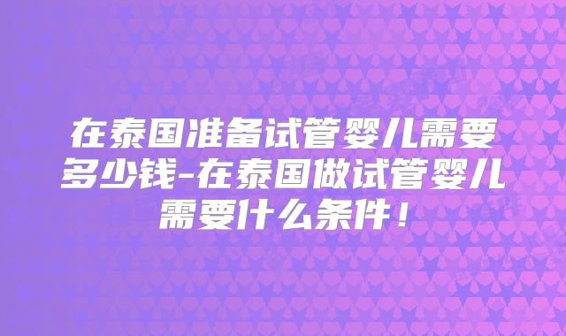 在泰国准备试管婴儿需要多少钱-在泰国做试管婴儿需要什么条件！