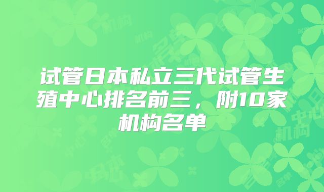 试管日本私立三代试管生殖中心排名前三，附10家机构名单