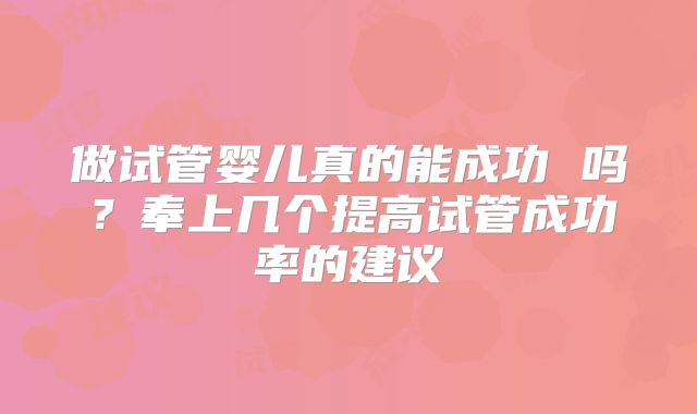 做试管婴儿真的能成功 吗?奉上几个提高试管成功率的建议