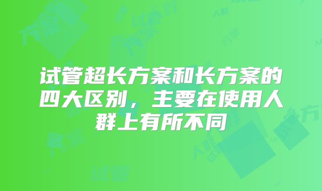 试管超长方案和长方案的四大区别,主要在使用人群上有所不同