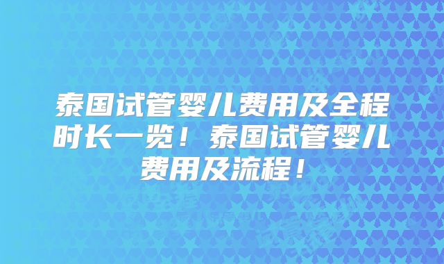 泰国试管婴儿费用及全程时长一览！泰国试管婴儿费用及流程！