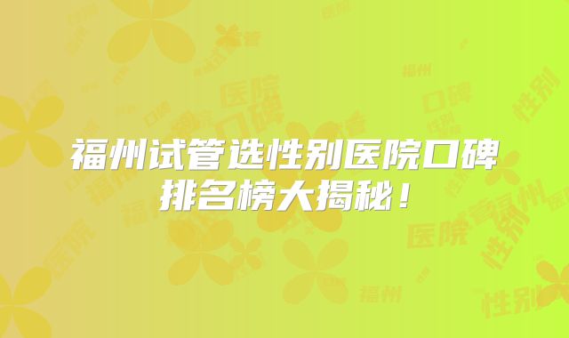 福州试管选性别医院口碑排名榜大揭秘！