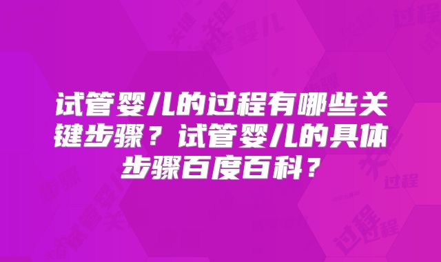 试管婴儿的过程有哪些关键步骤？试管婴儿的具体步骤百度百科？