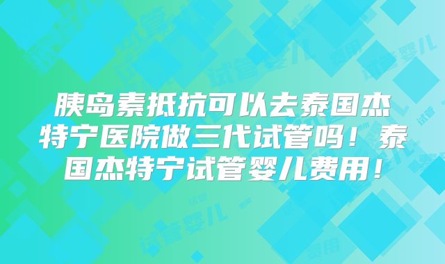 胰岛素抵抗可以去泰国杰特宁医院做三代试管吗!泰国杰特宁试管婴儿费用!