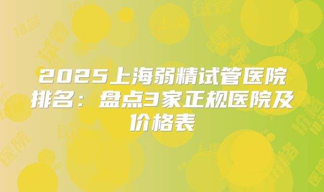 2025上海弱精试管医院排名:盘点3家正规医院及价格表