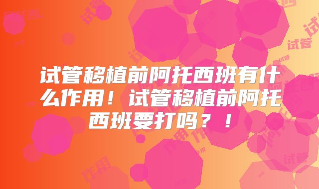 试管移植前阿托西班有什么作用！试管移植前阿托西班要打吗？！