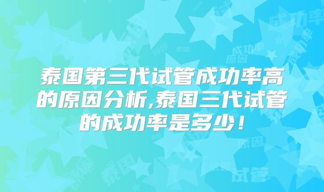 泰国第三代试管成功率高的原因分析,泰国三代试管的成功率是多少！