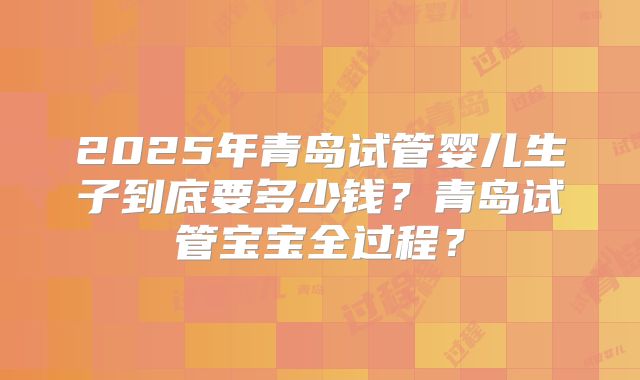 2025年青岛试管婴儿生子到底要多少钱?青岛试管宝宝全过程?