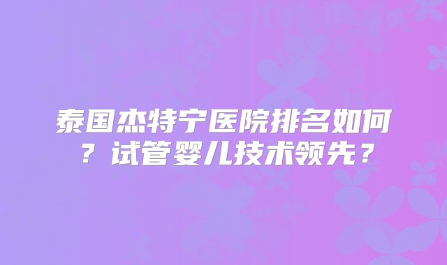 泰国杰特宁医院排名如何？试管婴儿技术领先？
