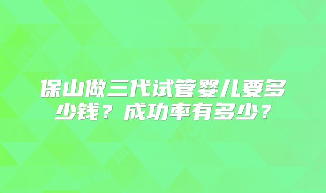 保山做三代试管婴儿要多少钱？成功率有多少？