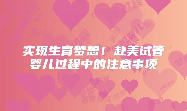 实现生育梦想！赴美试管婴儿过程中的注意事项