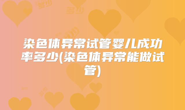 染色体异常试管婴儿成功率多少(染色体异常能做试管)