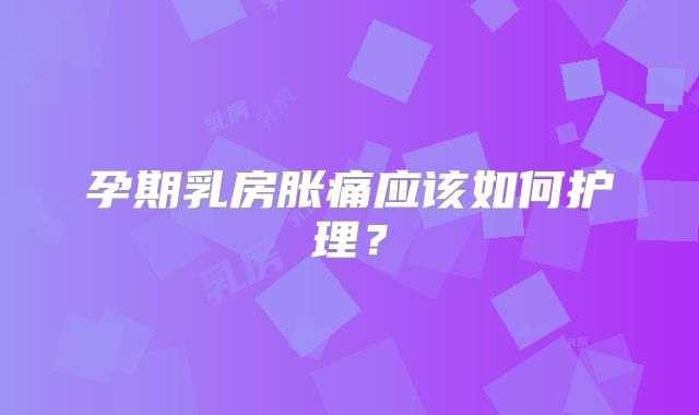 孕期乳房胀痛应该如何护理?