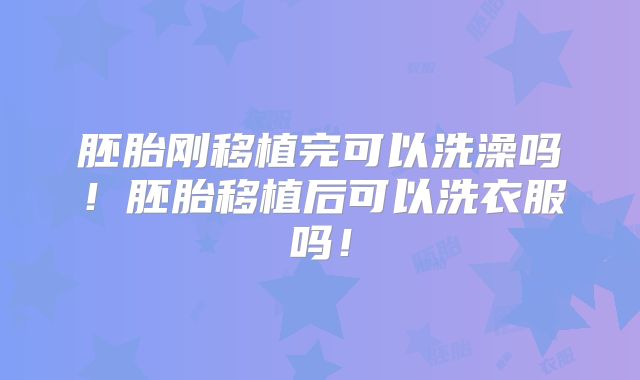 胚胎刚移植完可以洗澡吗！胚胎移植后可以洗衣服吗！