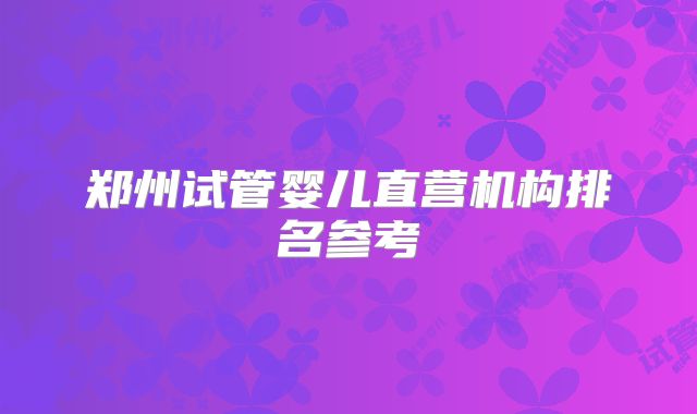 郑州试管婴儿直营机构排名参考