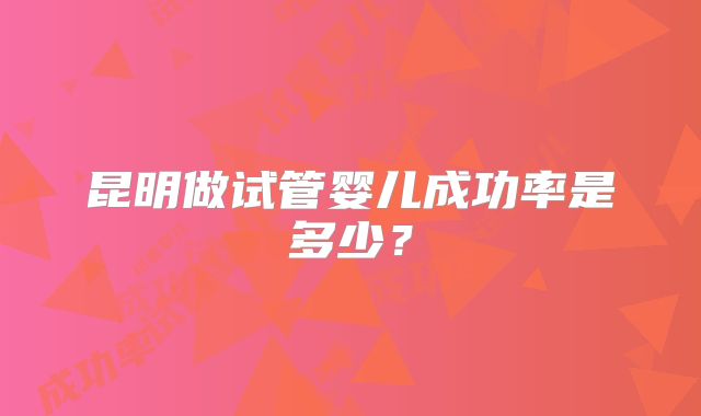 昆明做试管婴儿成功率是多少？