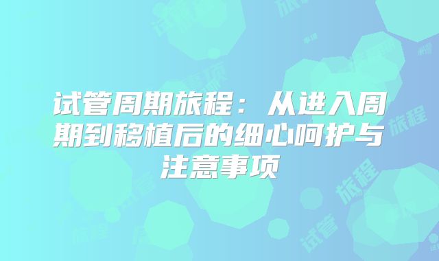 试管周期旅程：从进入周期到移植后的细心呵护与注意事项