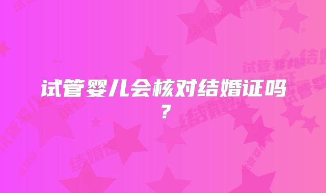 试管婴儿会核对结婚证吗?