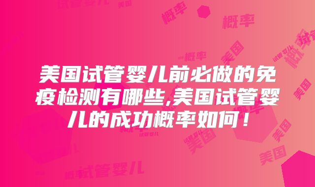 美国试管婴儿前必做的免疫检测有哪些,美国试管婴儿的成功概率如何！