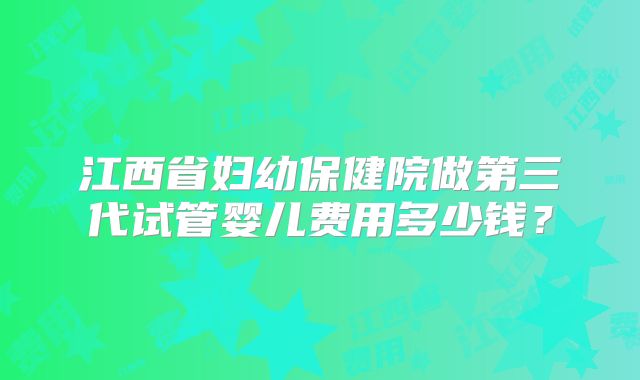 江西省妇幼保健院做第三代试管婴儿费用多少钱?