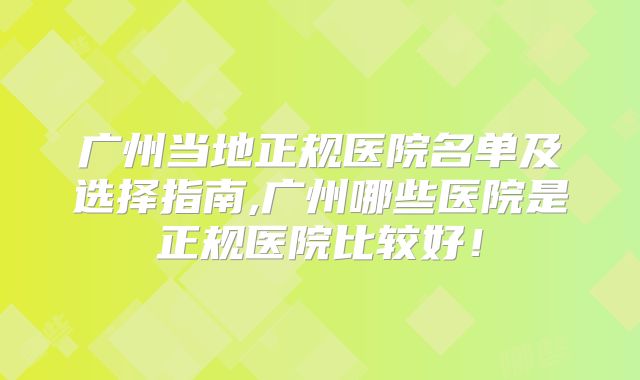 广州当地正规医院名单及选择指南,广州哪些医院是正规医院比较好！