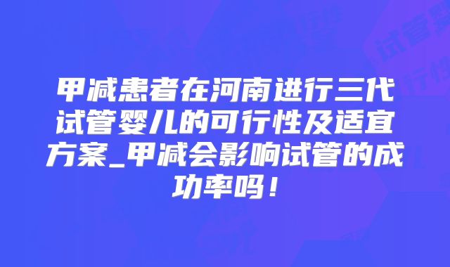 甲减患者在河南进行三代试管婴儿的可行性及适宜方案_甲减会影响试管的成功率吗!