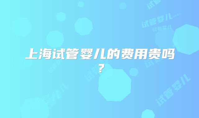 上海试管婴儿的费用贵吗？