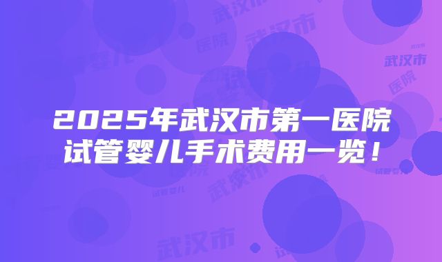 2025年武汉市第一医院试管婴儿手术费用一览！