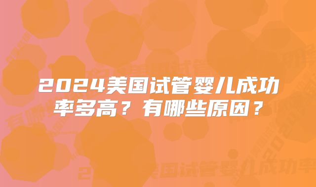 2024美国试管婴儿成功率多高？有哪些原因？