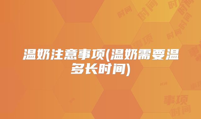 温奶注意事项(温奶需要温多长时间)