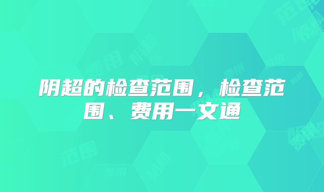 阴超的检查范围，检查范围、费用一文通