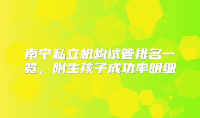 南宁私立机构试管排名一览,附生孩子成功率明细