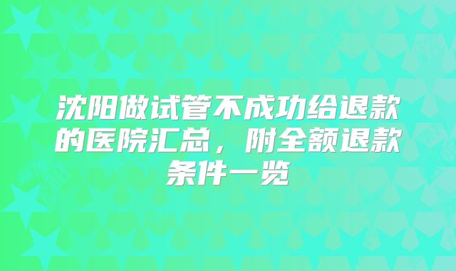 沈阳做试管不成功给退款的医院汇总，附全额退款条件一览