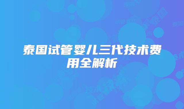 泰国试管婴儿三代技术费用全解析