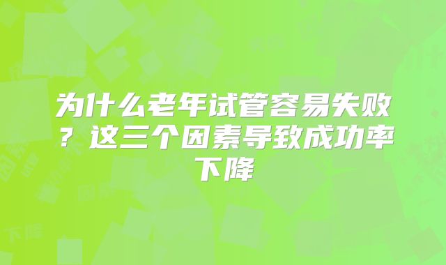 为什么老年试管容易失败？这三个因素导致成功率下降