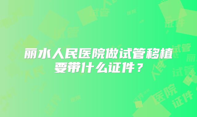 丽水人民医院做试管移植要带什么证件？