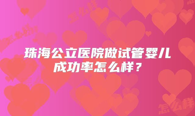 珠海公立医院做试管婴儿成功率怎么样?