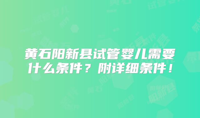 黄石阳新县试管婴儿需要什么条件?附详细条件!
