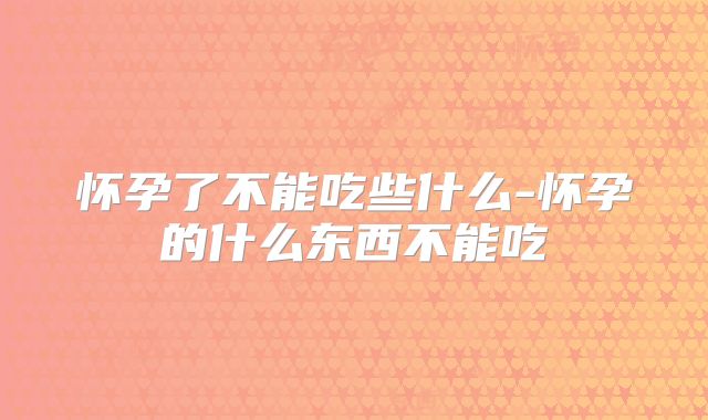 怀孕了不能吃些什么-怀孕的什么东西不能吃