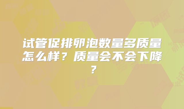 试管促排卵泡数量多质量怎么样？质量会不会下降？