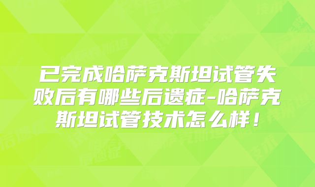 已完成哈萨克斯坦试管失败后有哪些后遗症-哈萨克斯坦试管技术怎么样！