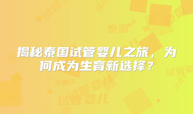 揭秘泰国试管婴儿之旅，为何成为生育新选择？