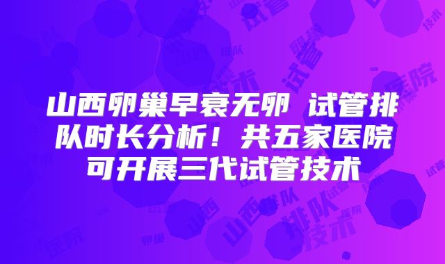 山西卵巢早衰无卵�试管排队时长分析！共五家医院可开展三代试管技术