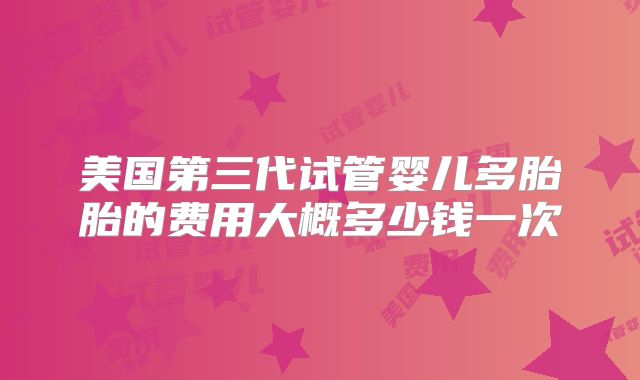 美国第三代试管婴儿多胎胎的费用大概多少钱一次